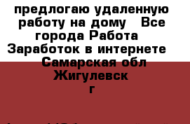 предлогаю удаленную работу на дому - Все города Работа » Заработок в интернете   . Самарская обл.,Жигулевск г.